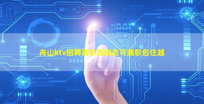 舟山ktv招聘酒水促销员可兼职包住越